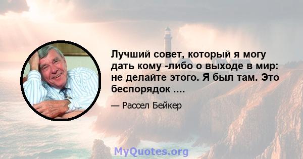 Лучший совет, который я могу дать кому -либо о выходе в мир: не делайте этого. Я был там. Это беспорядок ....