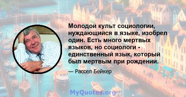 Молодой культ социологии, нуждающийся в языке, изобрел один. Есть много мертвых языков, но социологи - единственный язык, который был мертвым при рождении.