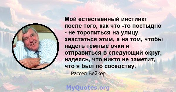 Мой естественный инстинкт после того, как что -то постыдно - не торопиться на улицу, хвастаться этим, а на том, чтобы надеть темные очки и отправиться в следующий округ, надеясь, что никто не заметит, что я был по