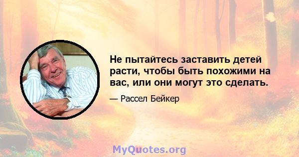 Не пытайтесь заставить детей расти, чтобы быть похожими на вас, или они могут это сделать.