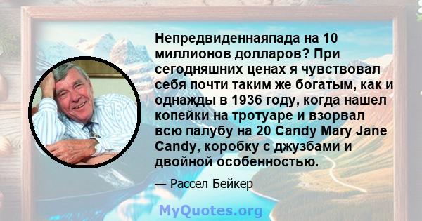 Непредвиденнаяпада на 10 миллионов долларов? При сегодняшних ценах я чувствовал себя почти таким же богатым, как и однажды в 1936 году, когда нашел копейки на тротуаре и взорвал всю палубу на 20 Candy Mary Jane Candy,