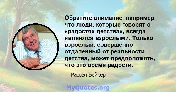 Обратите внимание, например, что люди, которые говорят о «радостях детства», всегда являются взрослыми. Только взрослый, совершенно отдаленный от реальности детства, может предположить, что это время радости.