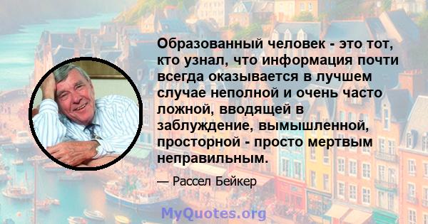 Образованный человек - это тот, кто узнал, что информация почти всегда оказывается в лучшем случае неполной и очень часто ложной, вводящей в заблуждение, вымышленной, просторной - просто мертвым неправильным.