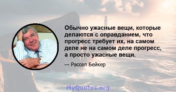 Обычно ужасные вещи, которые делаются с оправданием, что прогресс требует их, на самом деле не на самом деле прогресс, а просто ужасные вещи.