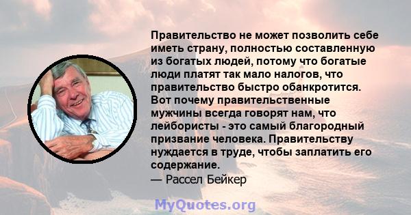 Правительство не может позволить себе иметь страну, полностью составленную из богатых людей, потому что богатые люди платят так мало налогов, что правительство быстро обанкротится. Вот почему правительственные мужчины