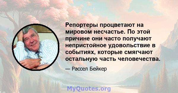 Репортеры процветают на мировом несчастье. По этой причине они часто получают непристойное удовольствие в событиях, которые смягчают остальную часть человечества.