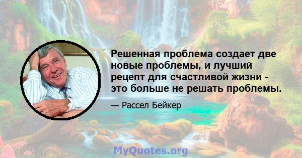 Решенная проблема создает две новые проблемы, и лучший рецепт для счастливой жизни - это больше не решать проблемы.