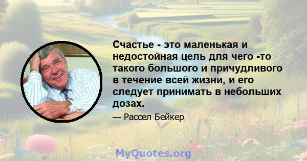 Счастье - это маленькая и недостойная цель для чего -то такого большого и причудливого в течение всей жизни, и его следует принимать в небольших дозах.