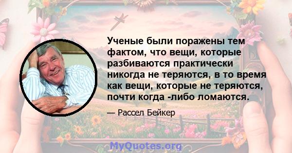 Ученые были поражены тем фактом, что вещи, которые разбиваются практически никогда не теряются, в то время как вещи, которые не теряются, почти когда -либо ломаются.