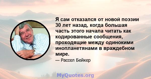 Я сам отказался от новой поэзии 30 лет назад, когда большая часть этого начала читать как кодированные сообщения, проходящие между одинокими инопланетянами в враждебном мире.