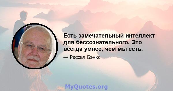 Есть замечательный интеллект для бессознательного. Это всегда умнее, чем мы есть.