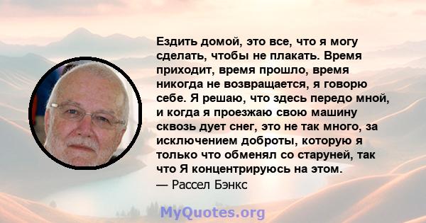 Ездить домой, это все, что я могу сделать, чтобы не плакать. Время приходит, время прошло, время никогда не возвращается, я говорю себе. Я решаю, что здесь передо мной, и когда я проезжаю свою машину сквозь дует снег,