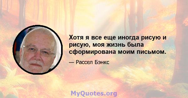 Хотя я все еще иногда рисую и рисую, моя жизнь была сформирована моим письмом.