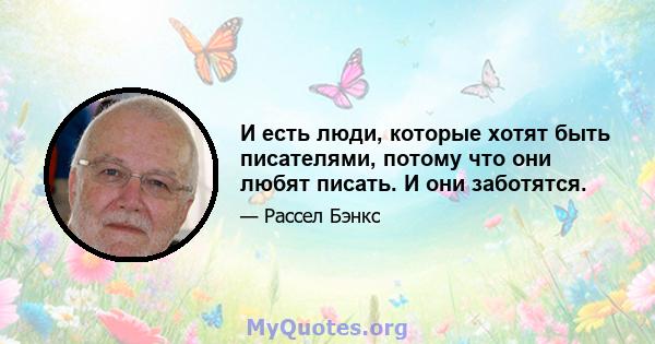 И есть люди, которые хотят быть писателями, потому что они любят писать. И они заботятся.