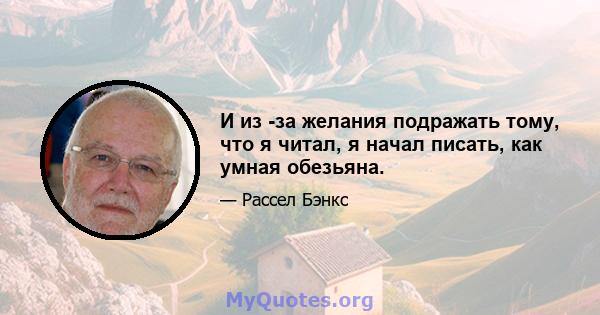 И из -за желания подражать тому, что я читал, я начал писать, как умная обезьяна.