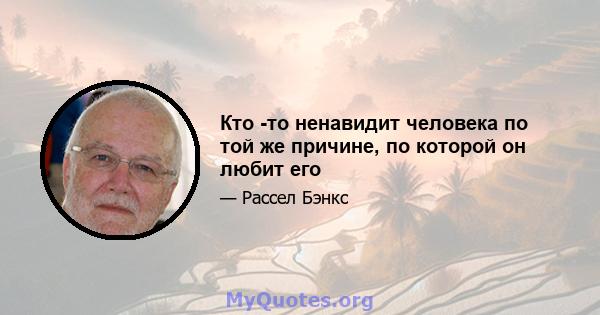 Кто -то ненавидит человека по той же причине, по которой он любит его