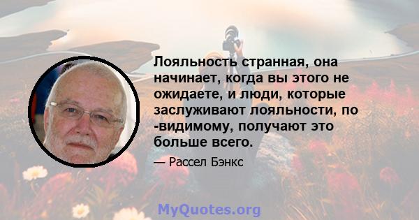 Лояльность странная, она начинает, когда вы этого не ожидаете, и люди, которые заслуживают лояльности, по -видимому, получают это больше всего.