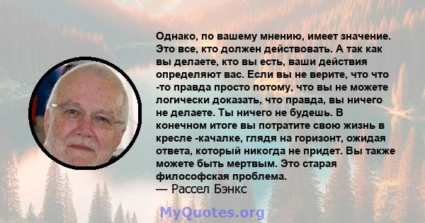 Однако, по вашему мнению, имеет значение. Это все, кто должен действовать. А так как вы делаете, кто вы есть, ваши действия определяют вас. Если вы не верите, что что -то правда просто потому, что вы не можете логически 