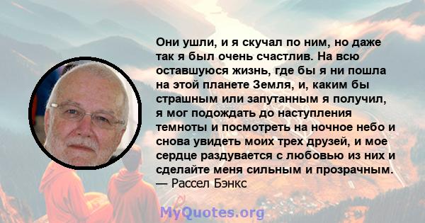 Они ушли, и я скучал по ним, но даже так я был очень счастлив. На всю оставшуюся жизнь, где бы я ни пошла на этой планете Земля, и, каким бы страшным или запутанным я получил, я мог подождать до наступления темноты и