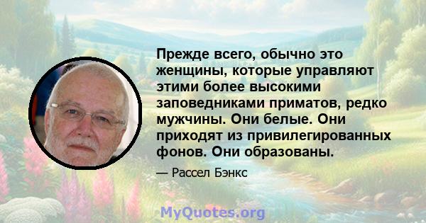 Прежде всего, обычно это женщины, которые управляют этими более высокими заповедниками приматов, редко мужчины. Они белые. Они приходят из привилегированных фонов. Они образованы.