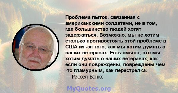 Проблема пыток, связанная с американскими солдатами, не в том, где большинство людей хотят задержаться. Возможно, мы не хотим столько противостоять этой проблеме в США из -за того, как мы хотим думать о наших ветеранах. 