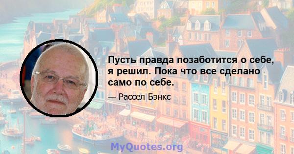 Пусть правда позаботится о себе, я решил. Пока что все сделано само по себе.