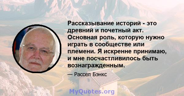 Рассказывание историй - это древний и почетный акт. Основная роль, которую нужно играть в сообществе или племени. Я искренне принимаю, и мне посчастливилось быть вознагражденным.