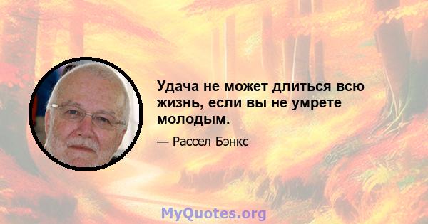 Удача не может длиться всю жизнь, если вы не умрете молодым.