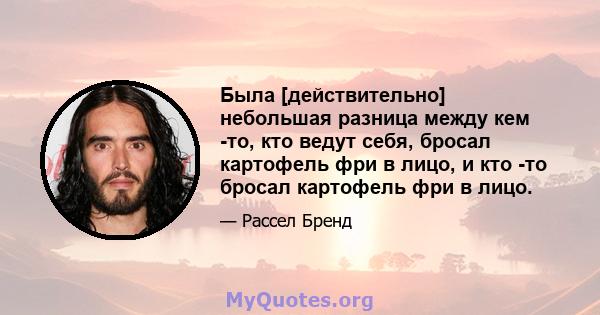 Была [действительно] небольшая разница между кем -то, кто ведут себя, бросал картофель фри в лицо, и кто -то бросал картофель фри в лицо.