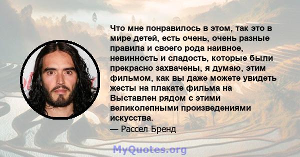 Что мне понравилось в этом, так это в мире детей, есть очень, очень разные правила и своего рода наивное, невинность и сладость, которые были прекрасно захвачены, я думаю, этим фильмом, как вы даже можете увидеть жесты