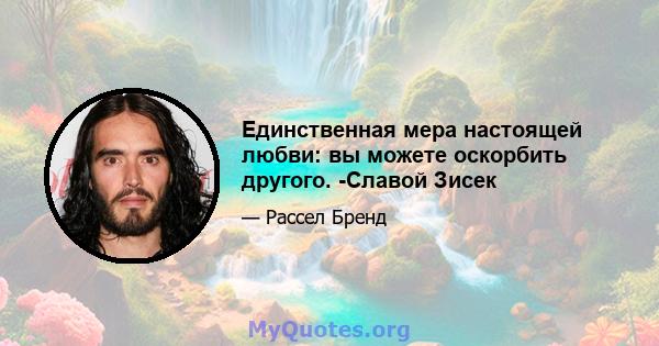 Единственная мера настоящей любви: вы можете оскорбить другого. -Славой Зисек