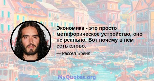 Экономика - это просто метафорическое устройство, оно не реально. Вот почему в нем есть слово.