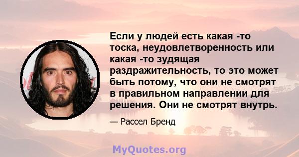 Если у людей есть какая -то тоска, неудовлетворенность или какая -то зудящая раздражительность, то это может быть потому, что они не смотрят в правильном направлении для решения. Они не смотрят внутрь.