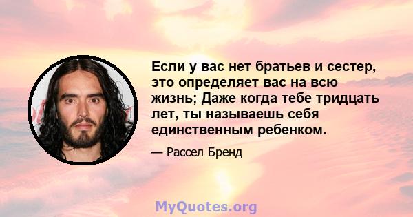 Если у вас нет братьев и сестер, это определяет вас на всю жизнь; Даже когда тебе тридцать лет, ты называешь себя единственным ребенком.