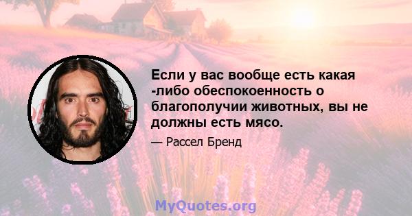 Если у вас вообще есть какая -либо обеспокоенность о благополучии животных, вы не должны есть мясо.