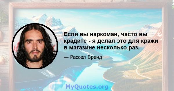 Если вы наркоман, часто вы крадите - я делал это для кражи в магазине несколько раз.