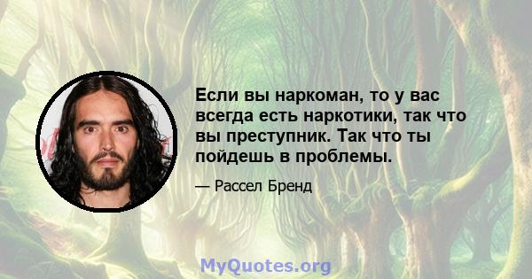 Если вы наркоман, то у вас всегда есть наркотики, так что вы преступник. Так что ты пойдешь в проблемы.