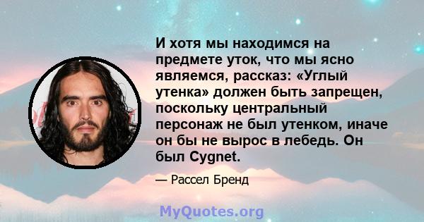 И хотя мы находимся на предмете уток, что мы ясно являемся, рассказ: «Углый утенка» должен быть запрещен, поскольку центральный персонаж не был утенком, иначе он бы не вырос в лебедь. Он был Cygnet.