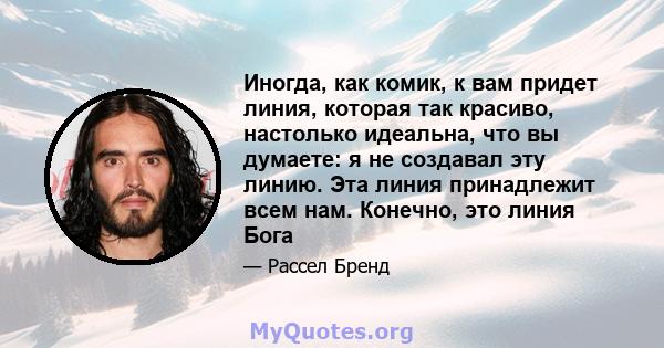 Иногда, как комик, к вам придет линия, которая так красиво, настолько идеальна, что вы думаете: я не создавал эту линию. Эта линия принадлежит всем нам. Конечно, это линия Бога