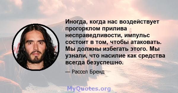 Иногда, когда нас воздействует прогорклом прилива несправедливости, импульс состоит в том, чтобы атаковать. Мы должны избегать этого. Мы узнали, что насилие как средства всегда безуспешно.