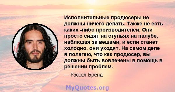 Исполнительные продюсеры не должны ничего делать. Также не есть каких -либо производителей. Они просто сидят на стульях на палубе, наблюдая за вещами, и если станет холодно, они уходят. На самом деле я полагаю, что как