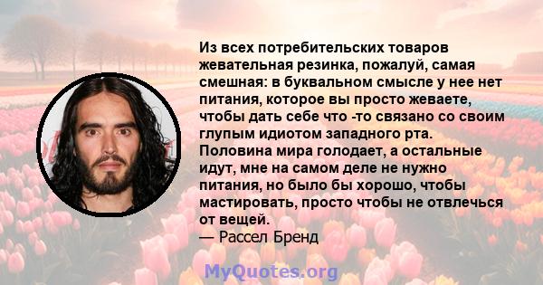 Из всех потребительских товаров жевательная резинка, пожалуй, самая смешная: в буквальном смысле у нее нет питания, которое вы просто жеваете, чтобы дать себе что -то связано со своим глупым идиотом западного рта.