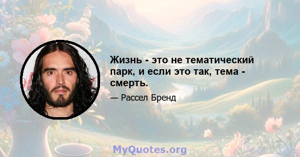 Жизнь - это не тематический парк, и если это так, тема - смерть.