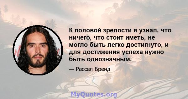 К половой зрелости я узнал, что ничего, что стоит иметь, не могло быть легко достигнуто, и для достижения успеха нужно быть однозначным.