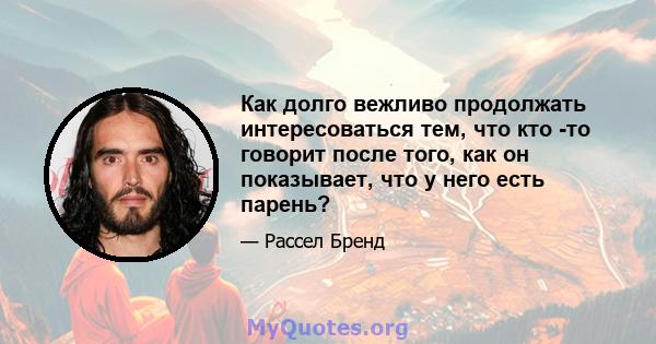 Как долго вежливо продолжать интересоваться тем, что кто -то говорит после того, как он показывает, что у него есть парень?