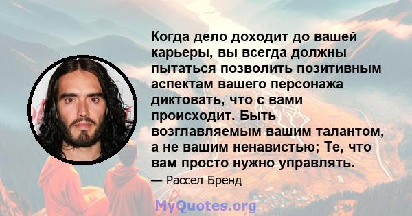 Когда дело доходит до вашей карьеры, вы всегда должны пытаться позволить позитивным аспектам вашего персонажа диктовать, что с вами происходит. Быть возглавляемым вашим талантом, а не вашим ненавистью; Те, что вам