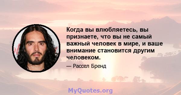 Когда вы влюбляетесь, вы признаете, что вы не самый важный человек в мире, и ваше внимание становится другим человеком.