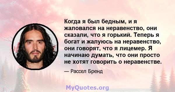 Когда я был бедным, и я жаловался на неравенство, они сказали, что я горький. Теперь я богат и жалуюсь на неравенство, они говорят, что я лицемер. Я начинаю думать, что они просто не хотят говорить о неравенстве.