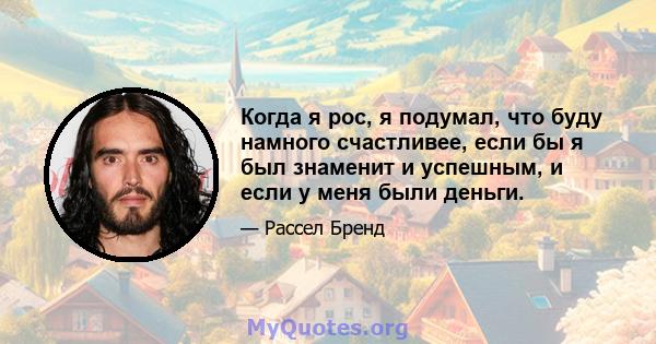 Когда я рос, я подумал, что буду намного счастливее, если бы я был знаменит и успешным, и если у меня были деньги.