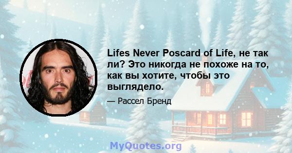 Lifes Never Poscard of Life, не так ли? Это никогда не похоже на то, как вы хотите, чтобы это выглядело.